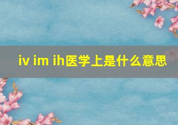 iv im ih医学上是什么意思